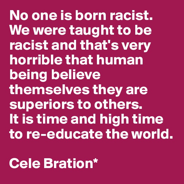 No one is born racist. We were taught to be racist and that's very horrible that human being believe themselves they are superiors to others. 
It is time and high time to re-educate the world.

Cele Bration*