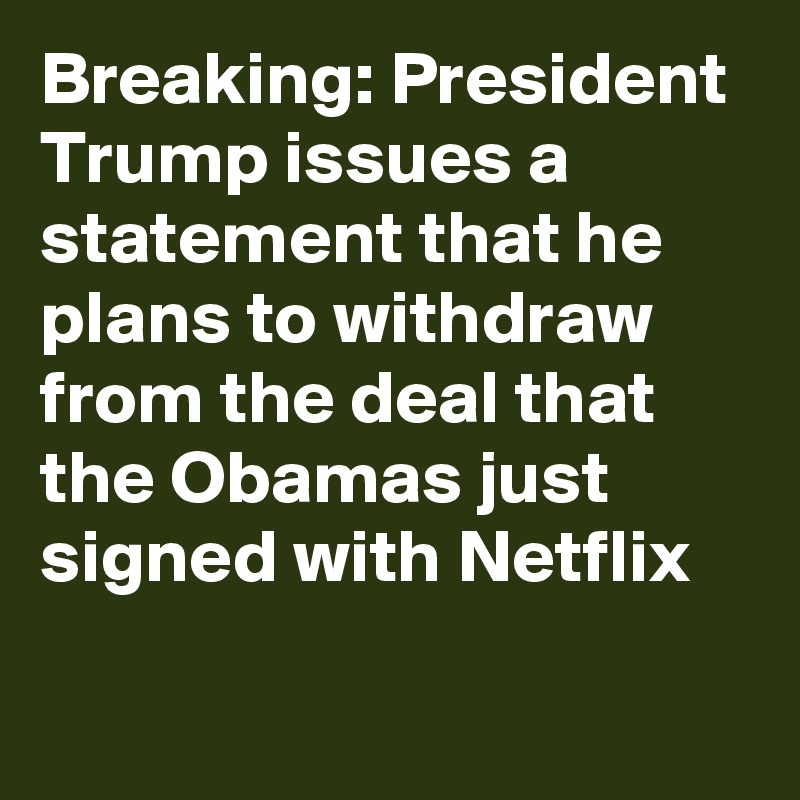 Breaking: President Trump issues a statement that he plans to withdraw from the deal that the Obamas just signed with Netflix