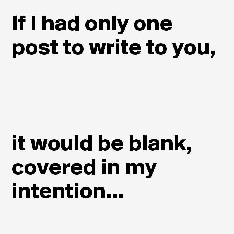 If I had only one post to write to you,



it would be blank, covered in my intention...