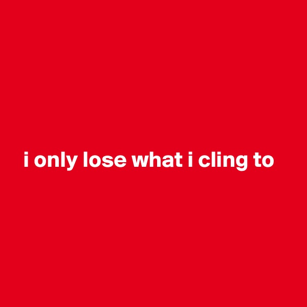 





  i only lose what i cling to




