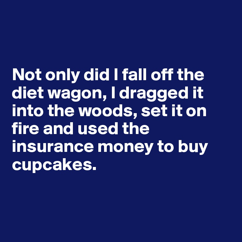 


Not only did I fall off the diet wagon, I dragged it into the woods, set it on fire and used the insurance money to buy cupcakes. 


