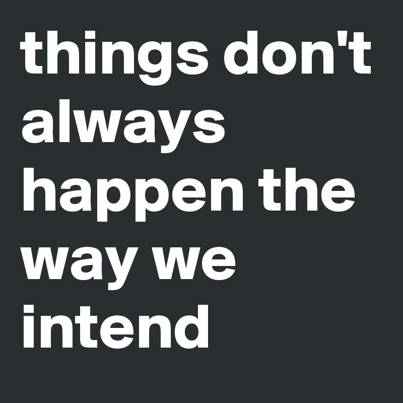 things don't always happen the way we intend