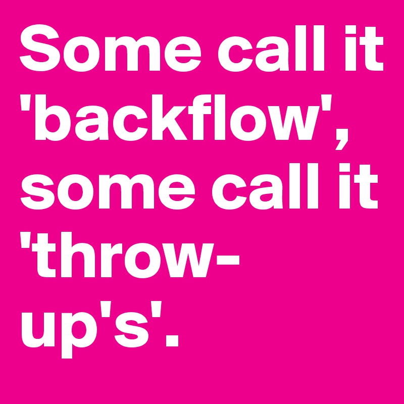 Some call it 'backflow', some call it 'throw-up's'.