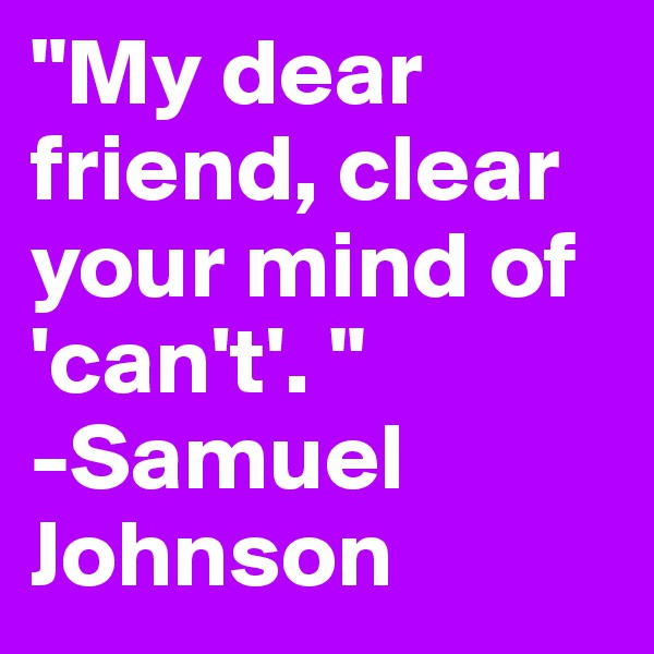 "My dear friend, clear your mind of 'can't'. " 
-Samuel Johnson 