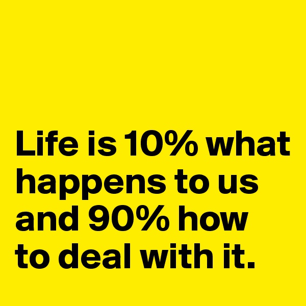 


Life is 10% what happens to us and 90% how to deal with it. 