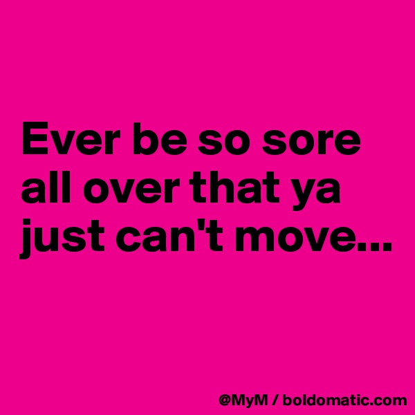 

Ever be so sore all over that ya just can't move...

