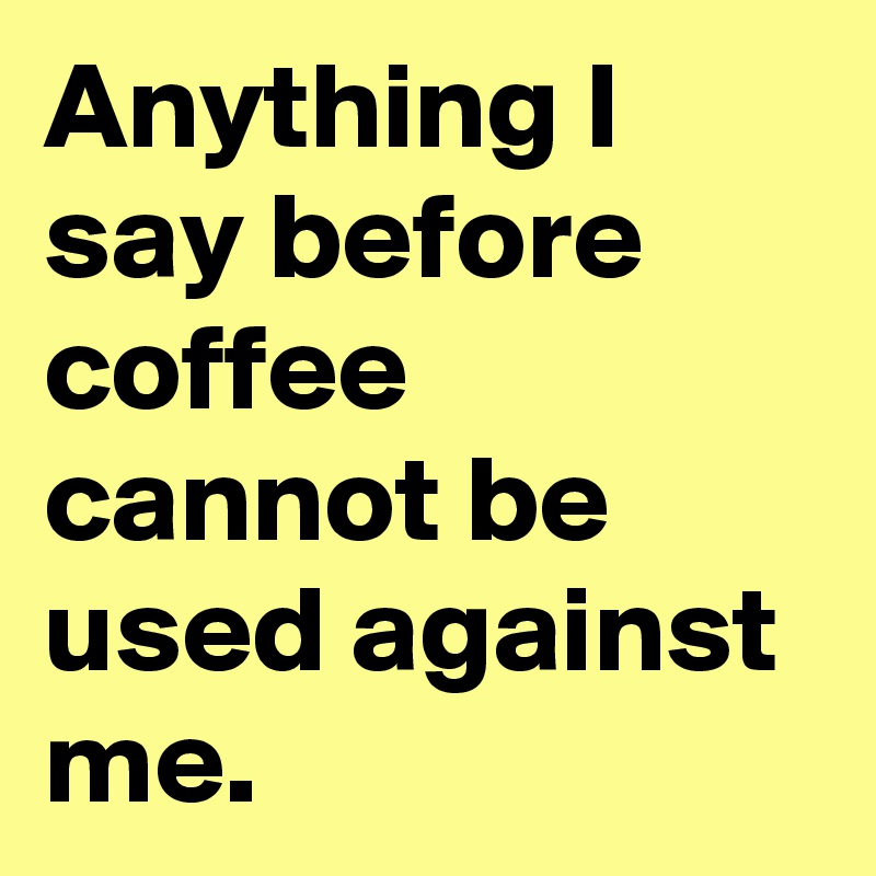 Anything I say before coffee cannot be used against me. - Post by ...