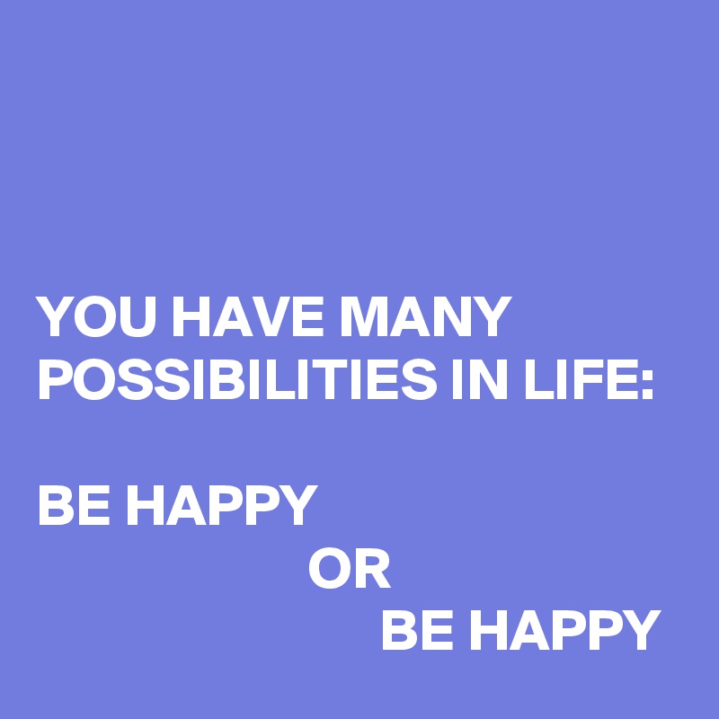 



YOU HAVE MANY POSSIBILITIES IN LIFE: 

BE HAPPY         
                       OR                                                      BE HAPPY