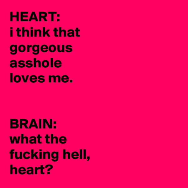 HEART:
i think that
gorgeous
asshole
loves me.


BRAIN:
what the
fucking hell,
heart?