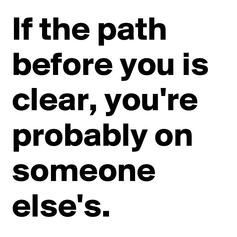 if-the-path-before-you-is-clear-you-re-probably-on-someone-else-s