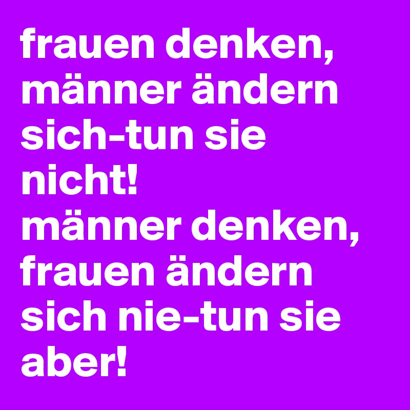 frauen denken, männer ändern sich-tun sie nicht!
männer denken, frauen ändern sich nie-tun sie aber!