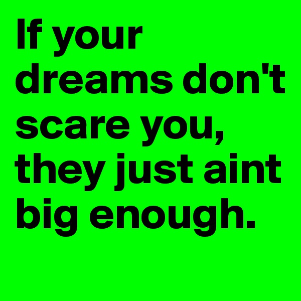 If your dreams don't scare you, they just aint big enough.
