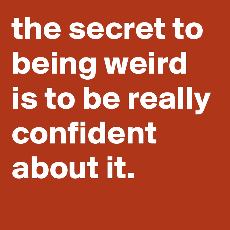 the secret to being weird is to be really confident about it. - Post by ...