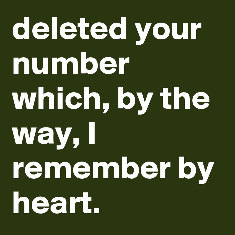 deleted your number which, by the way, I remember by heart.