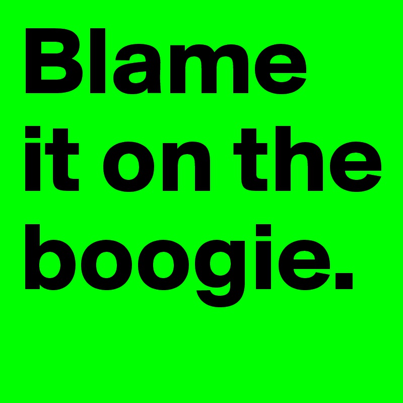 Blame it on the boogie.