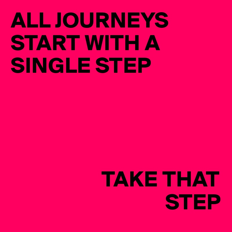 ALL JOURNEYS START WITH A SINGLE STEP




                    TAKE THAT 
                                  STEP