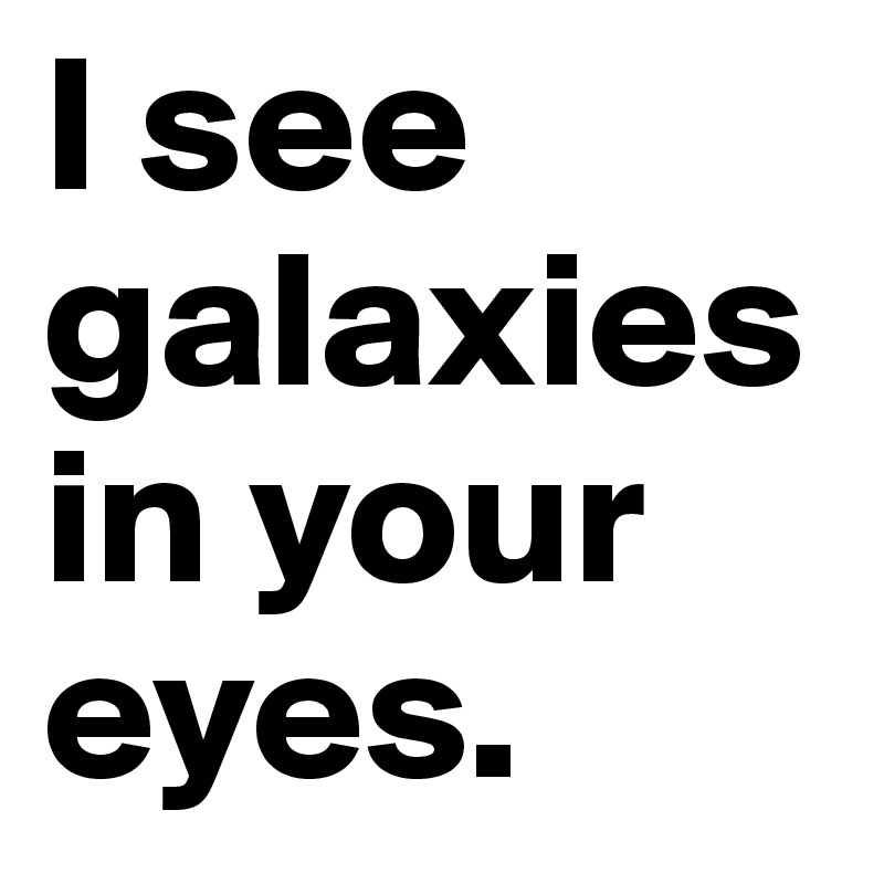 I see galaxies in your eyes.