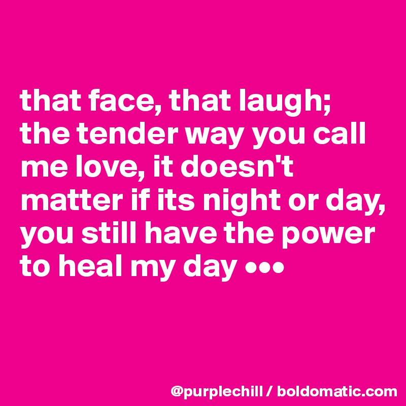 

that face, that laugh;
the tender way you call me love, it doesn't matter if its night or day, you still have the power to heal my day •••

