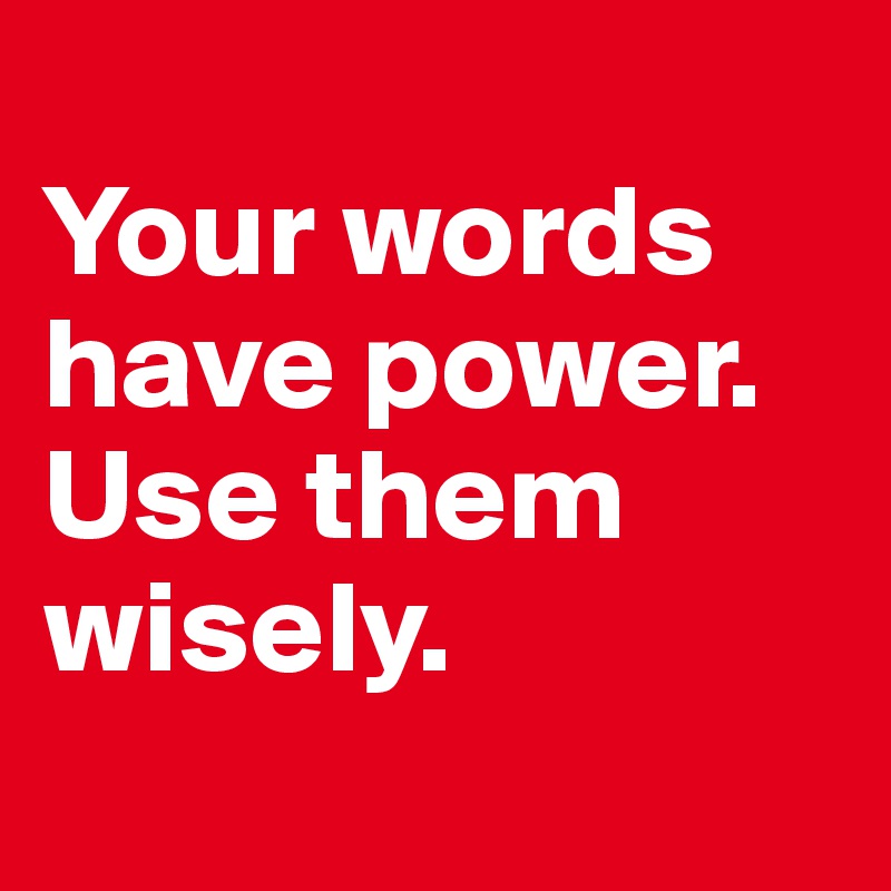 
Your words have power.  Use them wisely.
