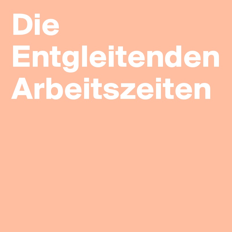 Die Entgleitenden Arbeitszeiten


