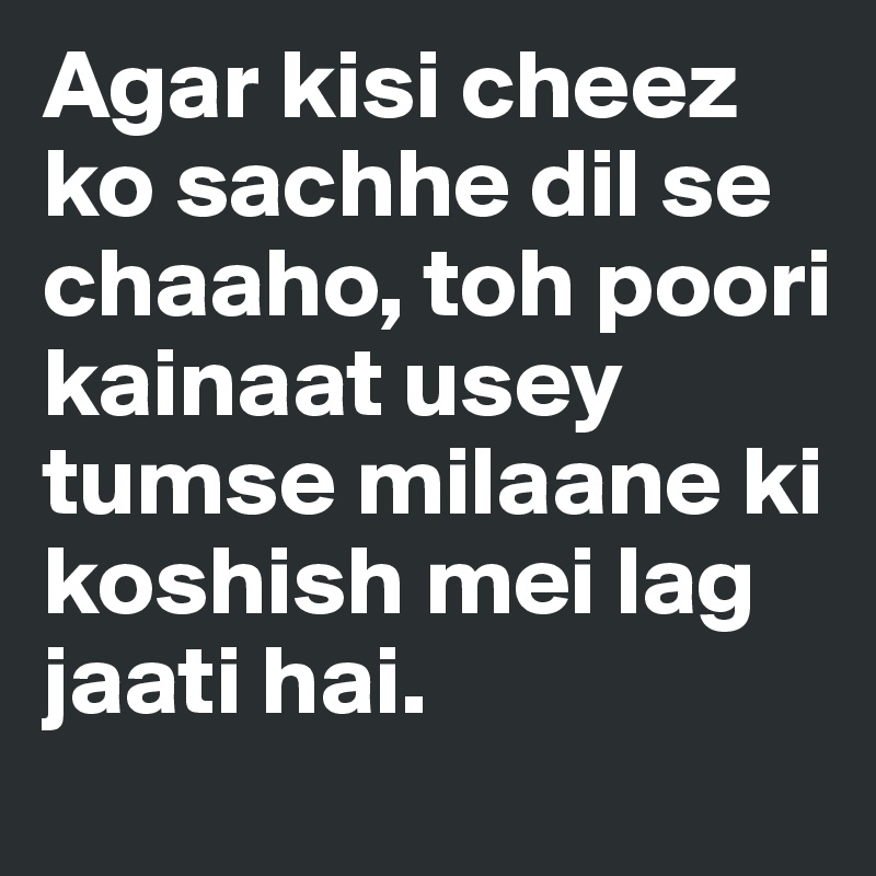 Agar kisi cheez ko sachhe dil se chaaho, toh poori kainaat usey tumse milaane ki koshish mei lag jaati hai.