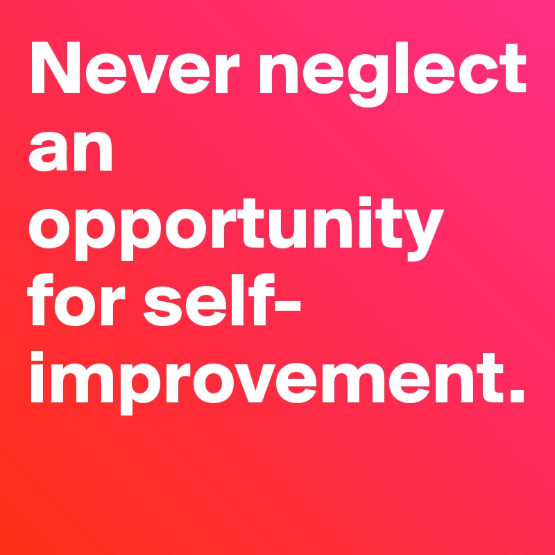 Never neglect an opportunity for self-improvement. 
