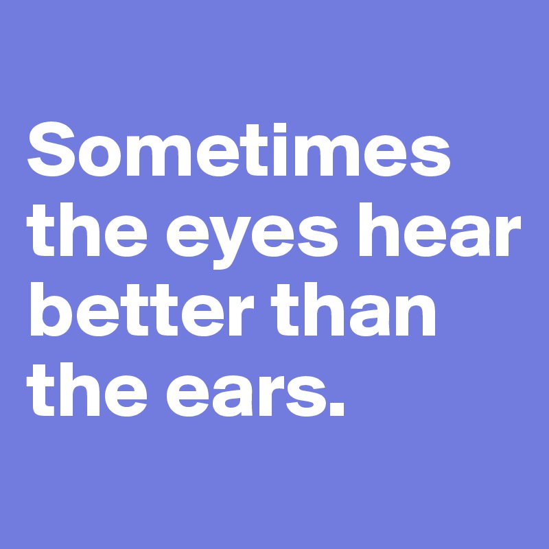 
Sometimes the eyes hear better than the ears.
