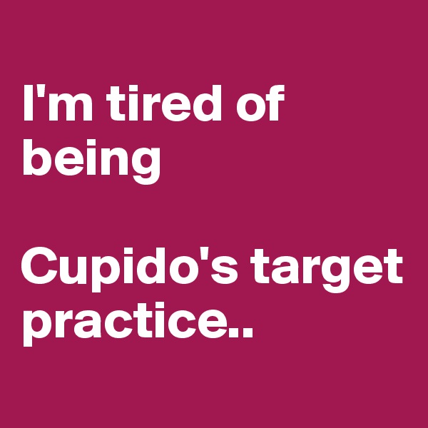 
I'm tired of being

Cupido's target practice..
