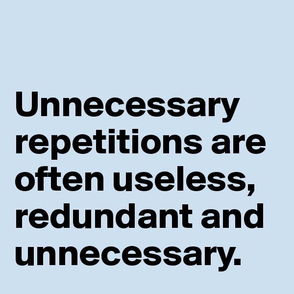 

Unnecessary repetitions are often useless, redundant and unnecessary. 