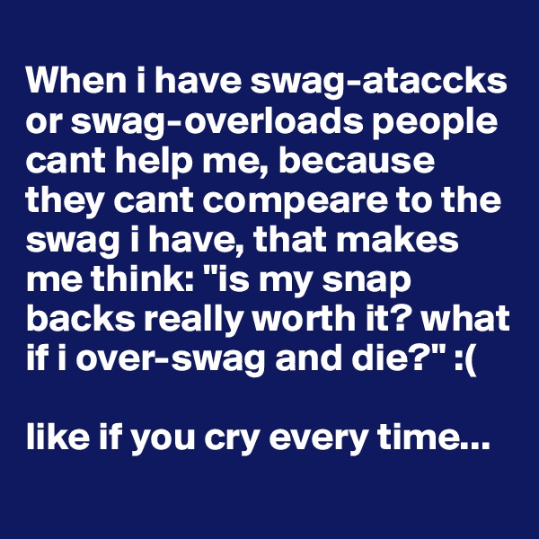 
When i have swag-ataccks or swag-overloads people cant help me, because they cant compeare to the swag i have, that makes me think: "is my snap backs really worth it? what if i over-swag and die?" :( 

like if you cry every time...
