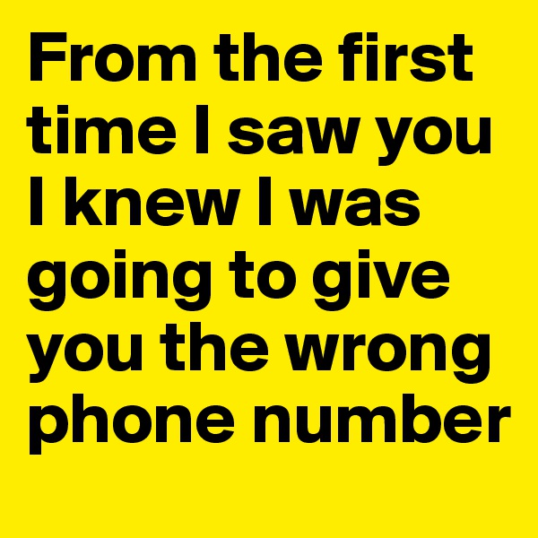 From the first time I saw you I knew I was going to give you the wrong phone number
