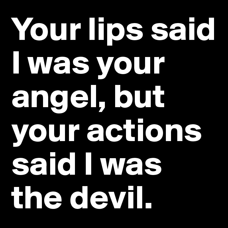 Your lips said I was your angel, but your actions said I was the devil. 