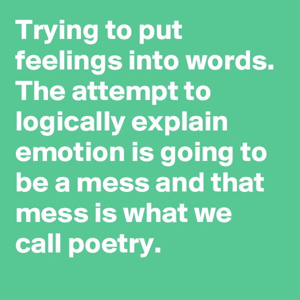 Trying to put feelings into words. The attempt to logically explain emotion is going to be a mess and that mess is what we call poetry.