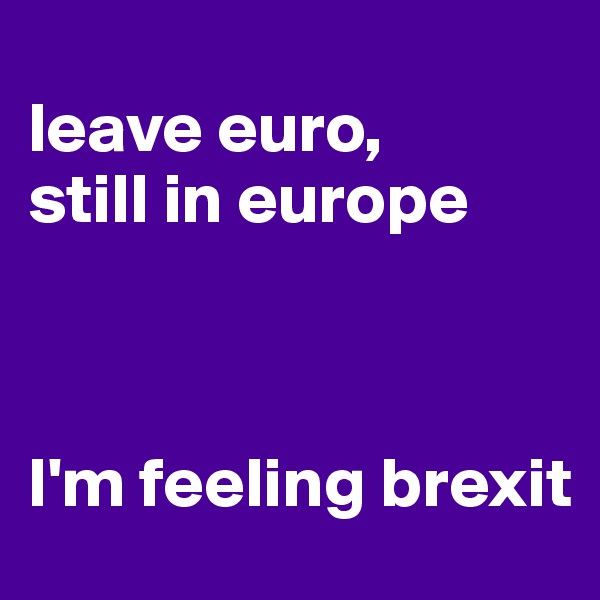 
leave euro, 
still in europe 



I'm feeling brexit