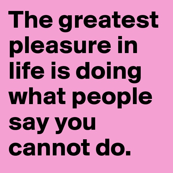 The greatest pleasure in life is doing what people say you cannot do. 