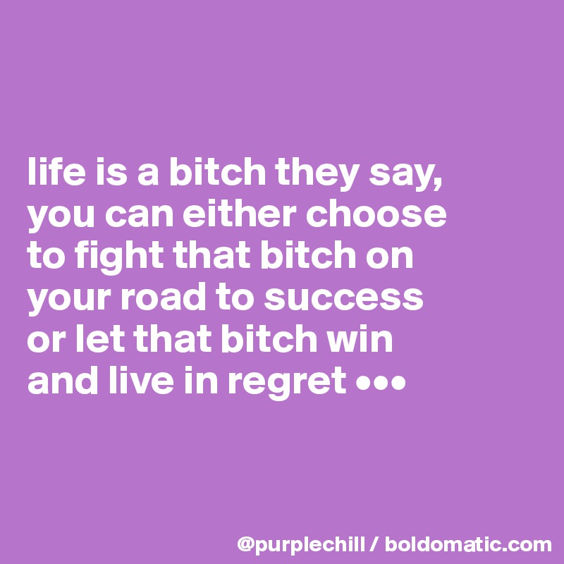 


life is a bitch they say, 
you can either choose 
to fight that bitch on 
your road to success 
or let that bitch win 
and live in regret •••


