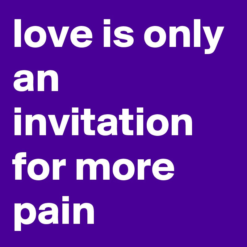 love is only an invitation for more pain