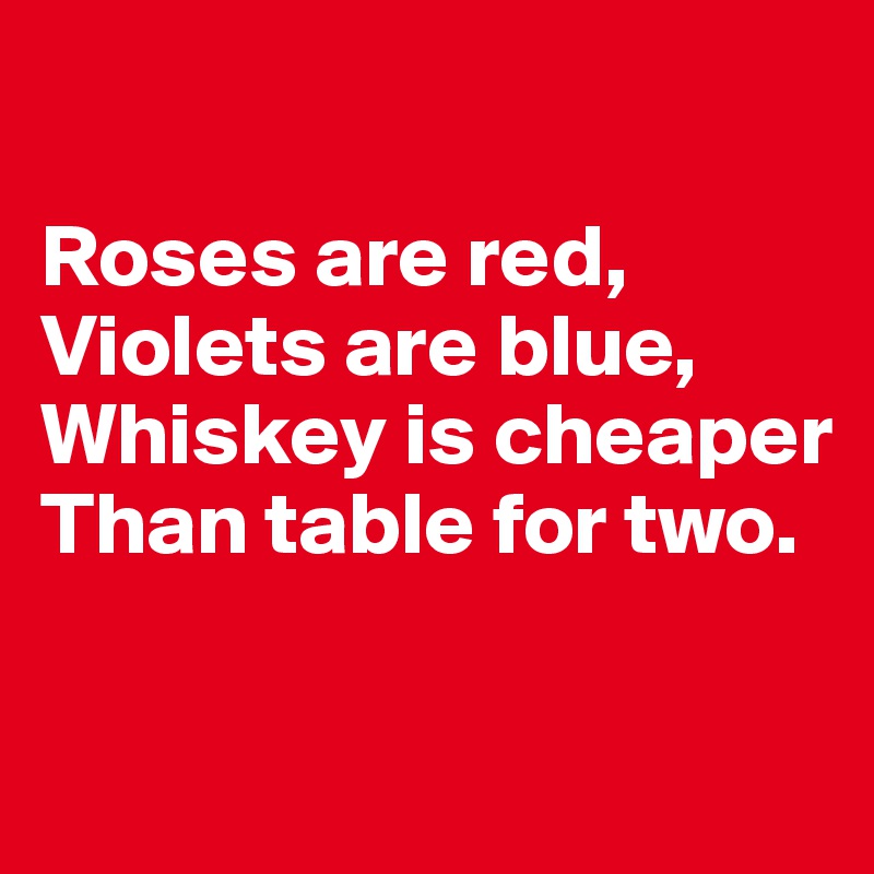 

Roses are red,
Violets are blue,
Whiskey is cheaper
Than table for two.

