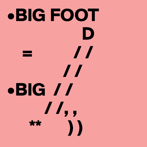 •BIG FOOT
                    D
    =           / /
               / /
•BIG  / /
          / /, ,
      **       ) )