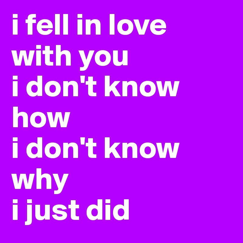 i fell in love with you
i don't know how
i don't know why
i just did