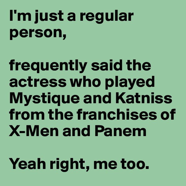 I'm just a regular person, 

frequently said the actress who played Mystique and Katniss from the franchises of X-Men and Panem 

Yeah right, me too. 