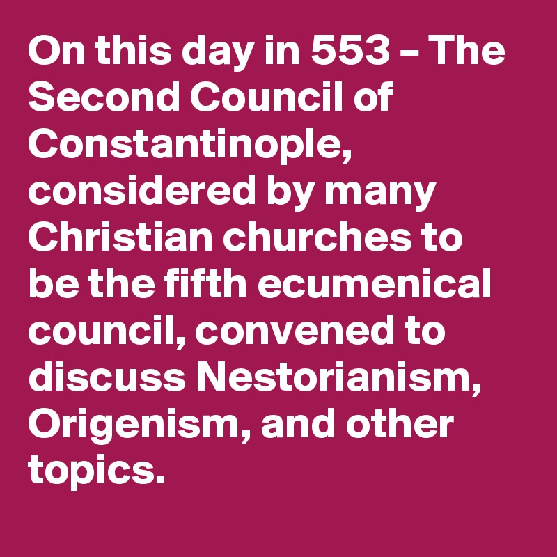 On this day in 553 – The Second Council of Constantinople, considered by many Christian churches to be the fifth ecumenical council, convened to discuss Nestorianism, Origenism, and other topics.