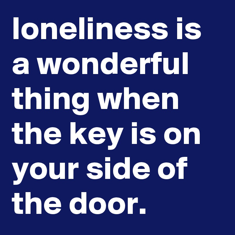 loneliness is a wonderful thing when the key is on your side of the door.