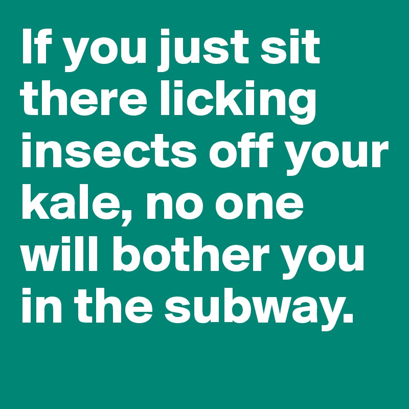 If you just sit there licking insects off your kale, no one will bother you in the subway.