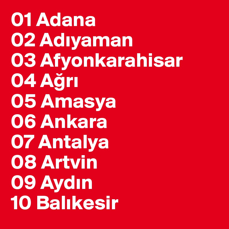 01 Adana
02 Adiyaman
03 Afyonkarahisar
04 Agri
05 Amasya
06 Ankara
07 Antalya
08 Artvin
09 Aydin
10 Balikesir 
