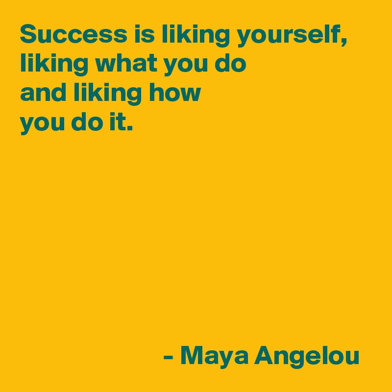 Success is liking yourself,
liking what you do
and liking how 
you do it.







                          - Maya Angelou