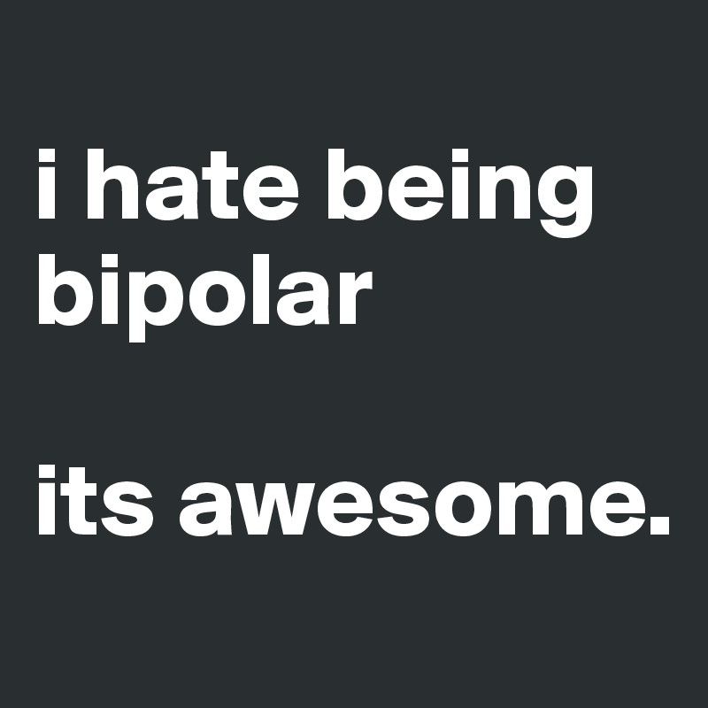 
i hate being bipolar

its awesome.