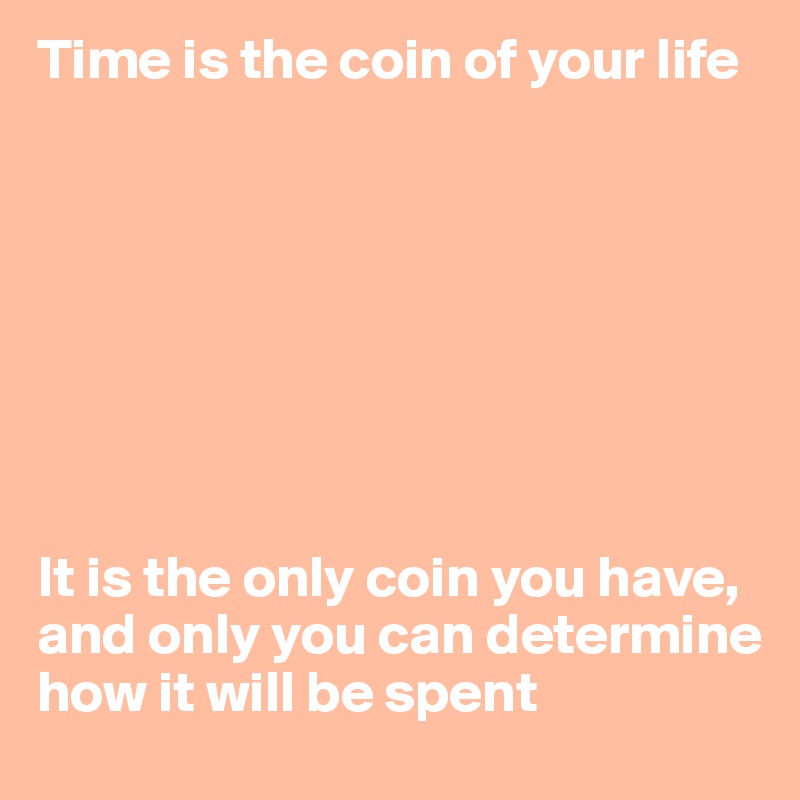 Time is the coin of your life 








It is the only coin you have, and only you can determine how it will be spent