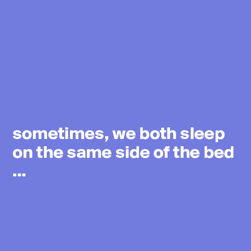 





sometimes, we both sleep on the same side of the bed ...


