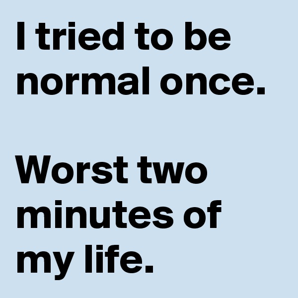 I tried to be normal once.

Worst two minutes of my life.